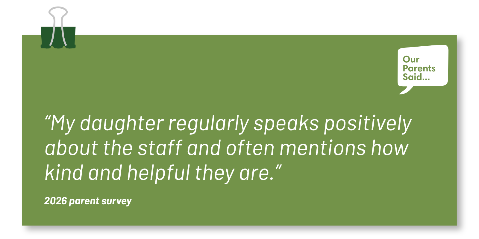 “My daughter regularly speaks positively about the staff and often mentions how kind and helpful they are.”  2026 Parent Survey Quote